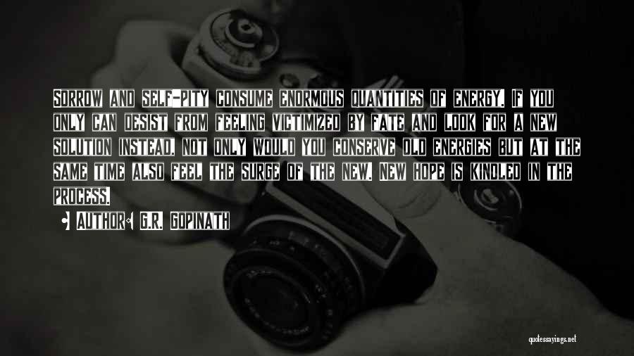 G.R. Gopinath Quotes: Sorrow And Self-pity Consume Enormous Quantities Of Energy. If You Only Can Desist From Feeling Victimized By Fate And Look