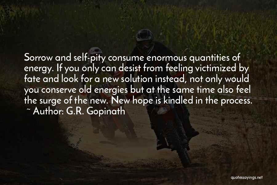 G.R. Gopinath Quotes: Sorrow And Self-pity Consume Enormous Quantities Of Energy. If You Only Can Desist From Feeling Victimized By Fate And Look