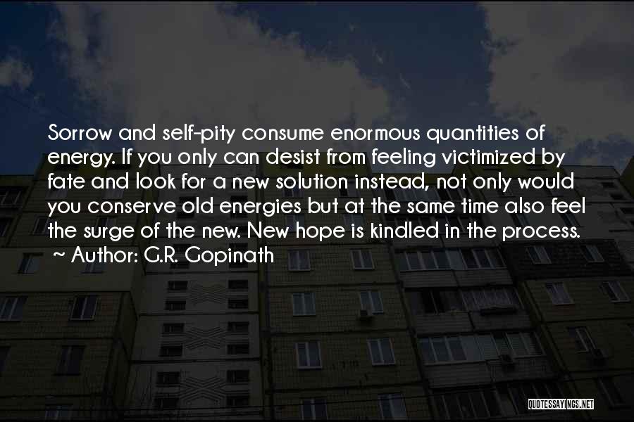 G.R. Gopinath Quotes: Sorrow And Self-pity Consume Enormous Quantities Of Energy. If You Only Can Desist From Feeling Victimized By Fate And Look