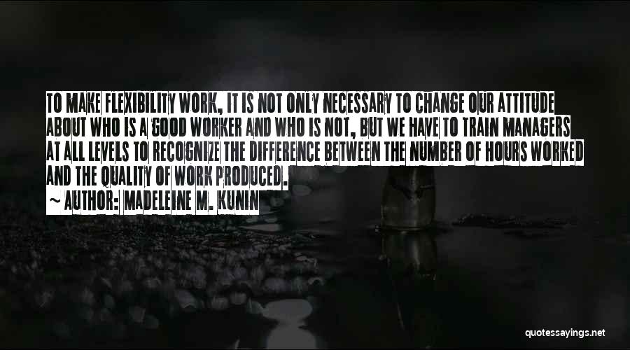 Madeleine M. Kunin Quotes: To Make Flexibility Work, It Is Not Only Necessary To Change Our Attitude About Who Is A Good Worker And