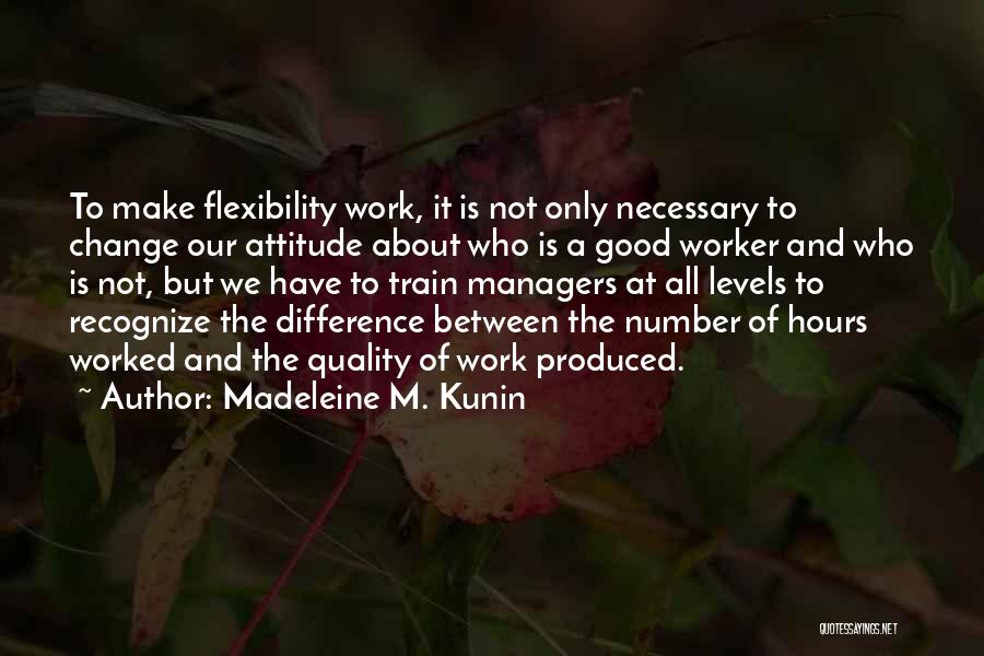 Madeleine M. Kunin Quotes: To Make Flexibility Work, It Is Not Only Necessary To Change Our Attitude About Who Is A Good Worker And