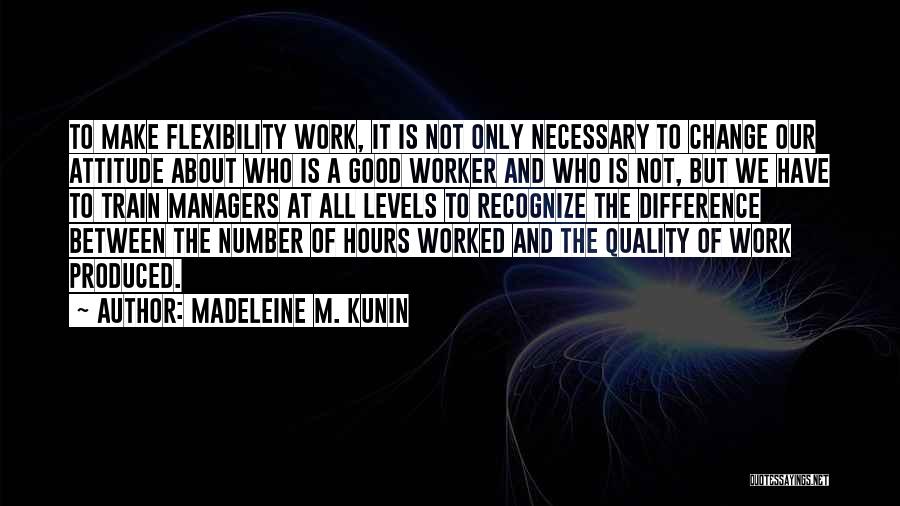 Madeleine M. Kunin Quotes: To Make Flexibility Work, It Is Not Only Necessary To Change Our Attitude About Who Is A Good Worker And