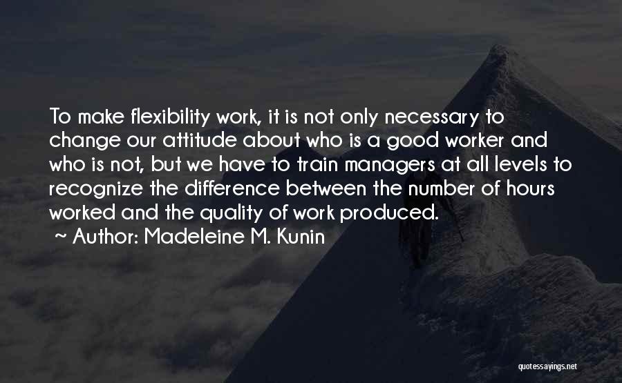 Madeleine M. Kunin Quotes: To Make Flexibility Work, It Is Not Only Necessary To Change Our Attitude About Who Is A Good Worker And