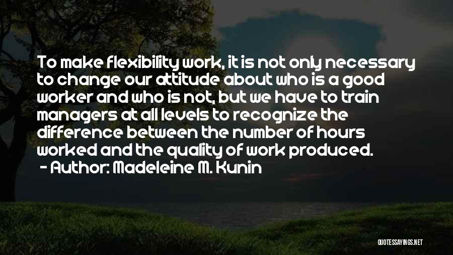 Madeleine M. Kunin Quotes: To Make Flexibility Work, It Is Not Only Necessary To Change Our Attitude About Who Is A Good Worker And