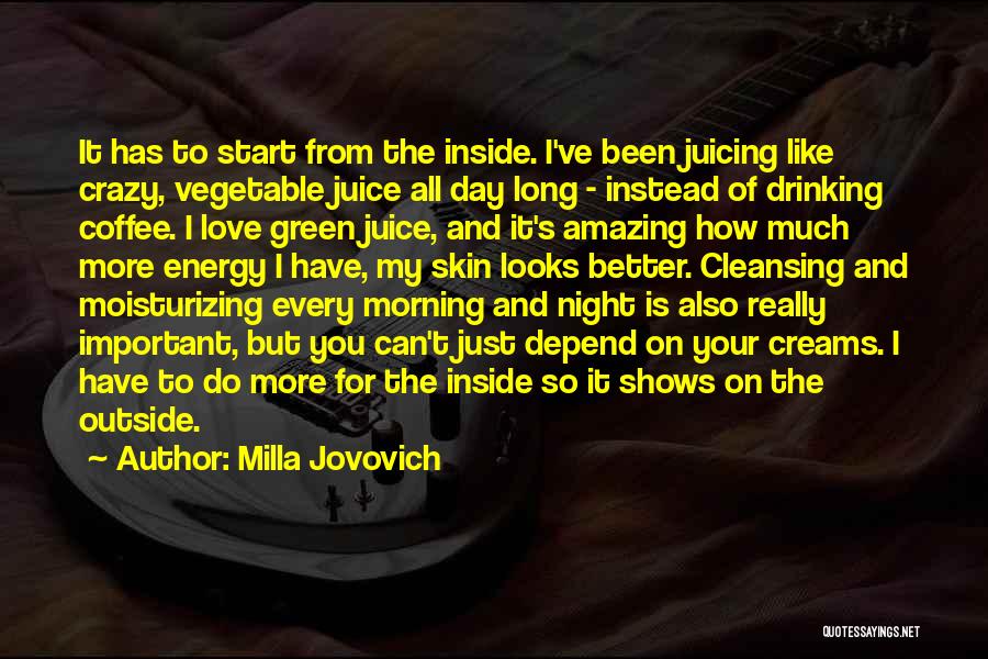 Milla Jovovich Quotes: It Has To Start From The Inside. I've Been Juicing Like Crazy, Vegetable Juice All Day Long - Instead Of