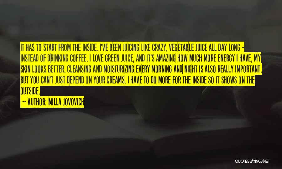 Milla Jovovich Quotes: It Has To Start From The Inside. I've Been Juicing Like Crazy, Vegetable Juice All Day Long - Instead Of