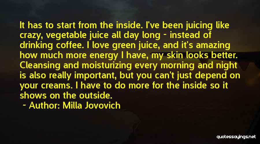 Milla Jovovich Quotes: It Has To Start From The Inside. I've Been Juicing Like Crazy, Vegetable Juice All Day Long - Instead Of