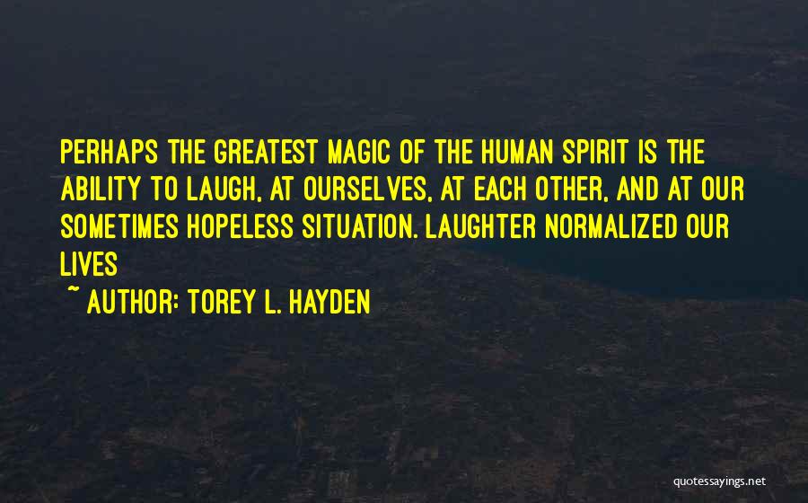 Torey L. Hayden Quotes: Perhaps The Greatest Magic Of The Human Spirit Is The Ability To Laugh, At Ourselves, At Each Other, And At