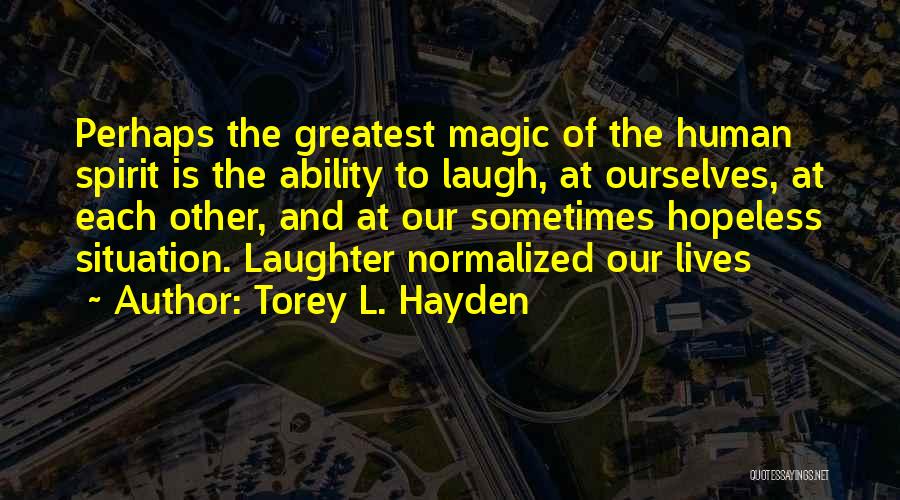 Torey L. Hayden Quotes: Perhaps The Greatest Magic Of The Human Spirit Is The Ability To Laugh, At Ourselves, At Each Other, And At