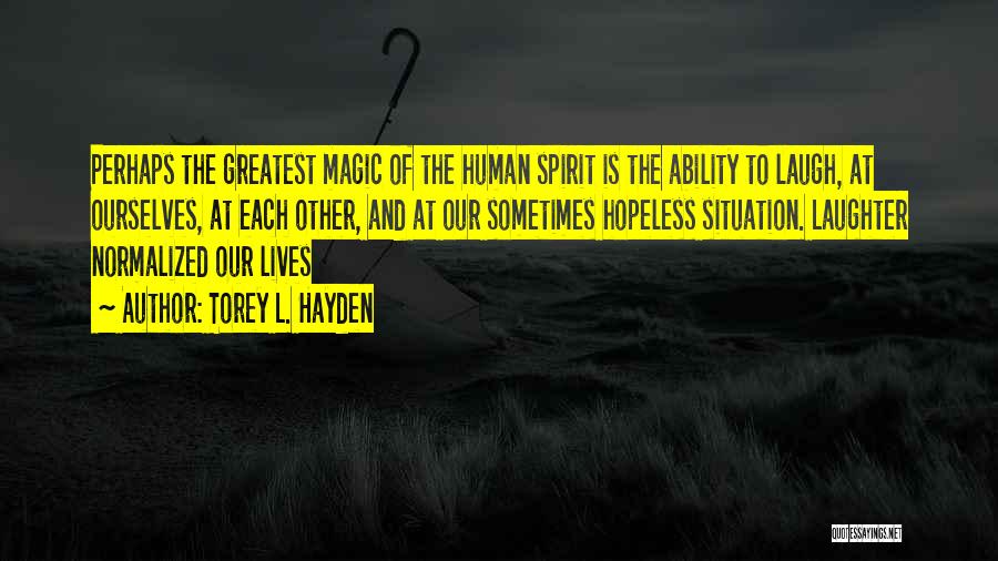 Torey L. Hayden Quotes: Perhaps The Greatest Magic Of The Human Spirit Is The Ability To Laugh, At Ourselves, At Each Other, And At