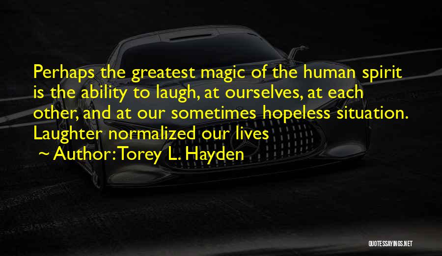 Torey L. Hayden Quotes: Perhaps The Greatest Magic Of The Human Spirit Is The Ability To Laugh, At Ourselves, At Each Other, And At