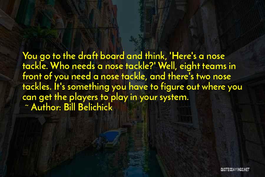 Bill Belichick Quotes: You Go To The Draft Board And Think, 'here's A Nose Tackle. Who Needs A Nose Tackle?' Well, Eight Teams