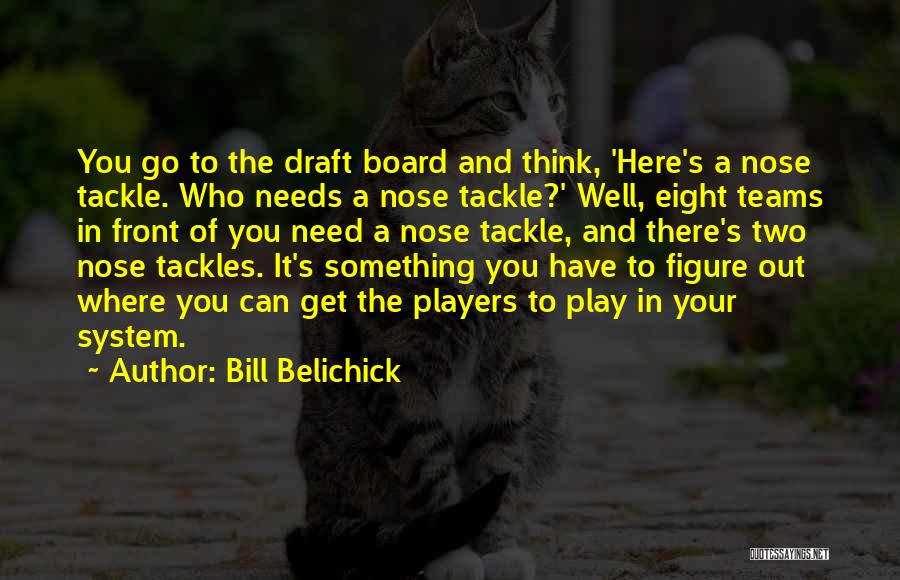 Bill Belichick Quotes: You Go To The Draft Board And Think, 'here's A Nose Tackle. Who Needs A Nose Tackle?' Well, Eight Teams