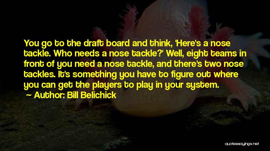 Bill Belichick Quotes: You Go To The Draft Board And Think, 'here's A Nose Tackle. Who Needs A Nose Tackle?' Well, Eight Teams