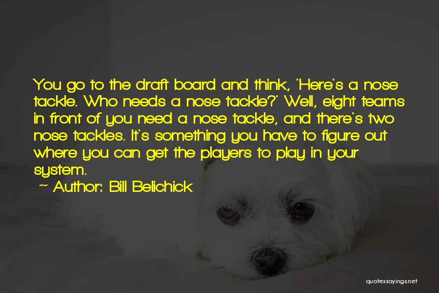 Bill Belichick Quotes: You Go To The Draft Board And Think, 'here's A Nose Tackle. Who Needs A Nose Tackle?' Well, Eight Teams