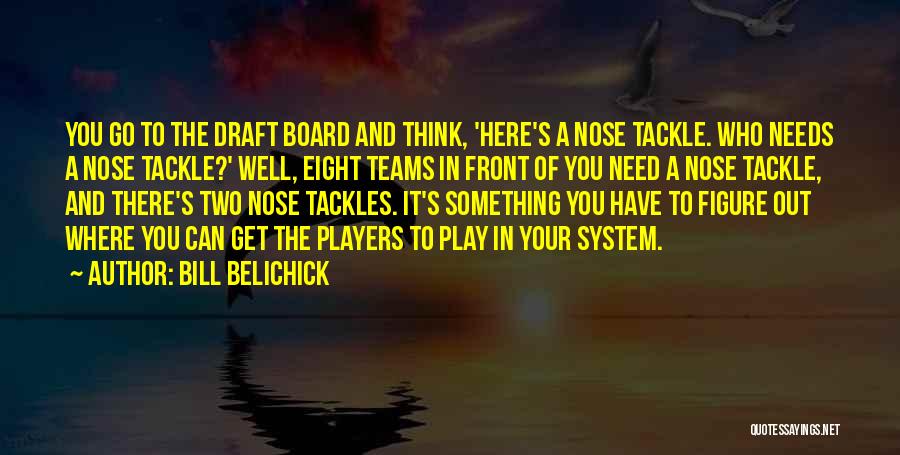 Bill Belichick Quotes: You Go To The Draft Board And Think, 'here's A Nose Tackle. Who Needs A Nose Tackle?' Well, Eight Teams