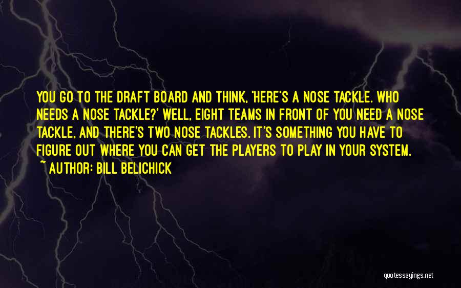 Bill Belichick Quotes: You Go To The Draft Board And Think, 'here's A Nose Tackle. Who Needs A Nose Tackle?' Well, Eight Teams
