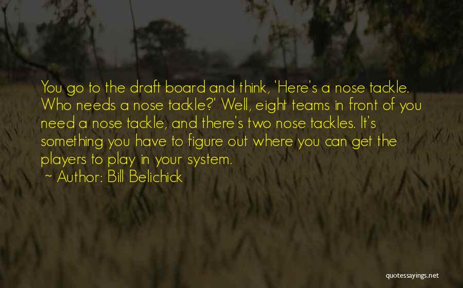 Bill Belichick Quotes: You Go To The Draft Board And Think, 'here's A Nose Tackle. Who Needs A Nose Tackle?' Well, Eight Teams