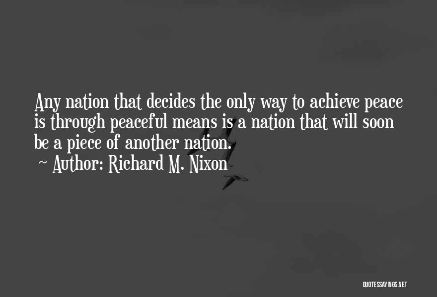 Richard M. Nixon Quotes: Any Nation That Decides The Only Way To Achieve Peace Is Through Peaceful Means Is A Nation That Will Soon