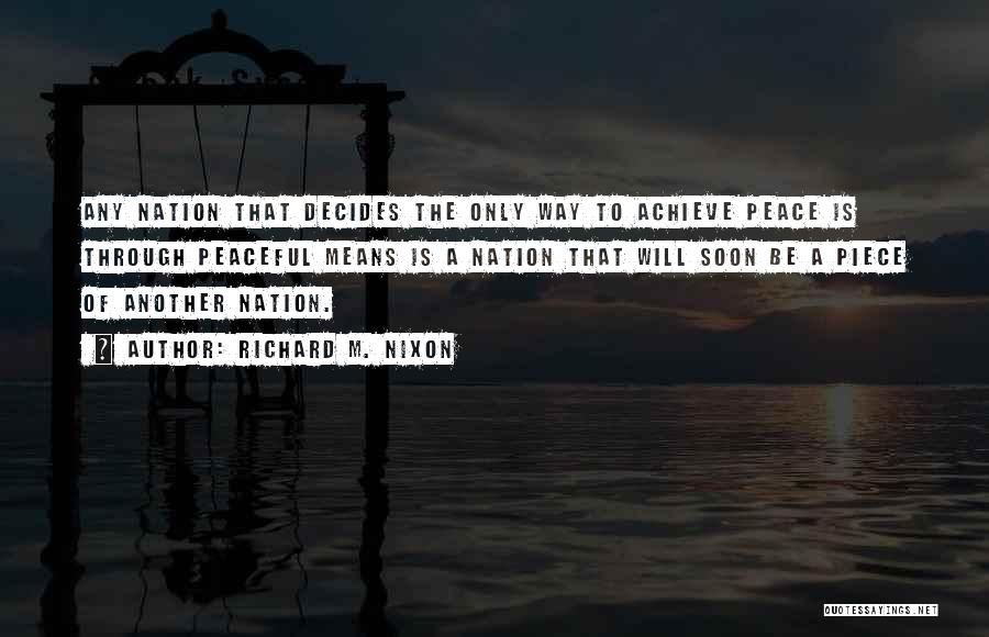 Richard M. Nixon Quotes: Any Nation That Decides The Only Way To Achieve Peace Is Through Peaceful Means Is A Nation That Will Soon