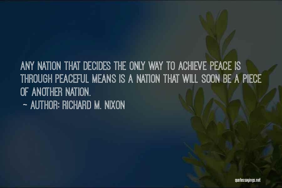 Richard M. Nixon Quotes: Any Nation That Decides The Only Way To Achieve Peace Is Through Peaceful Means Is A Nation That Will Soon