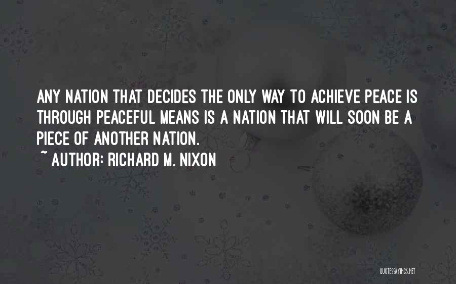 Richard M. Nixon Quotes: Any Nation That Decides The Only Way To Achieve Peace Is Through Peaceful Means Is A Nation That Will Soon