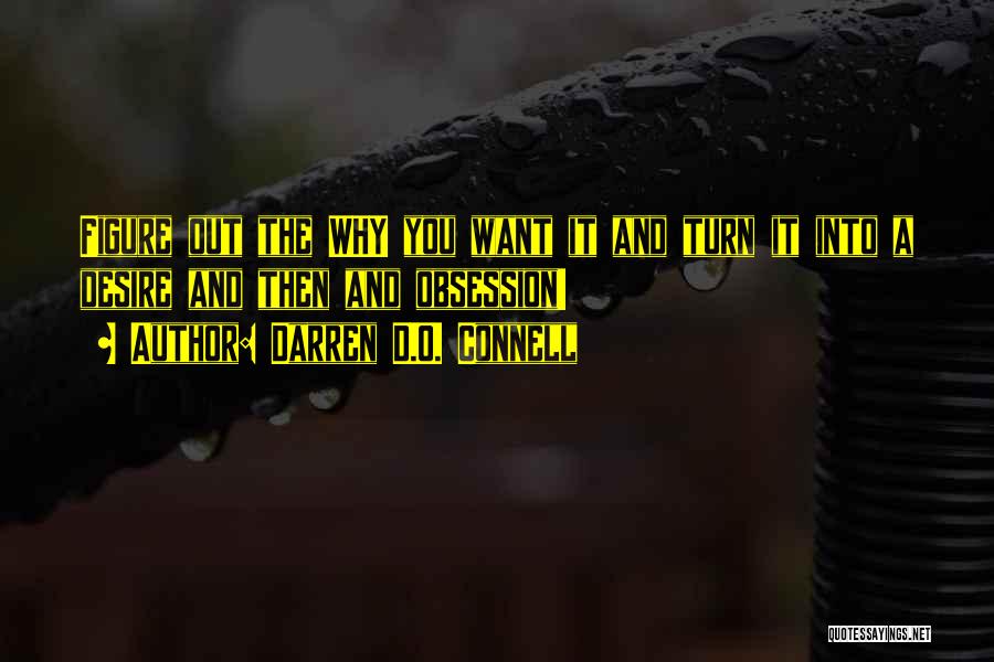 Darren D.O. Connell Quotes: Figure Out The Why You Want It And Turn It Into A Desire And Then And Obsession!