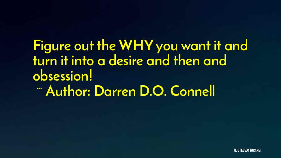 Darren D.O. Connell Quotes: Figure Out The Why You Want It And Turn It Into A Desire And Then And Obsession!