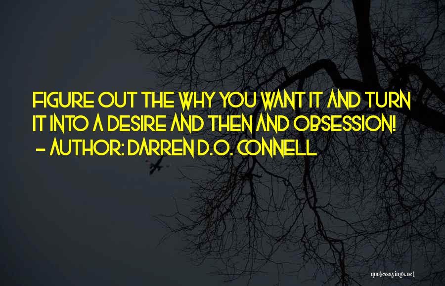 Darren D.O. Connell Quotes: Figure Out The Why You Want It And Turn It Into A Desire And Then And Obsession!