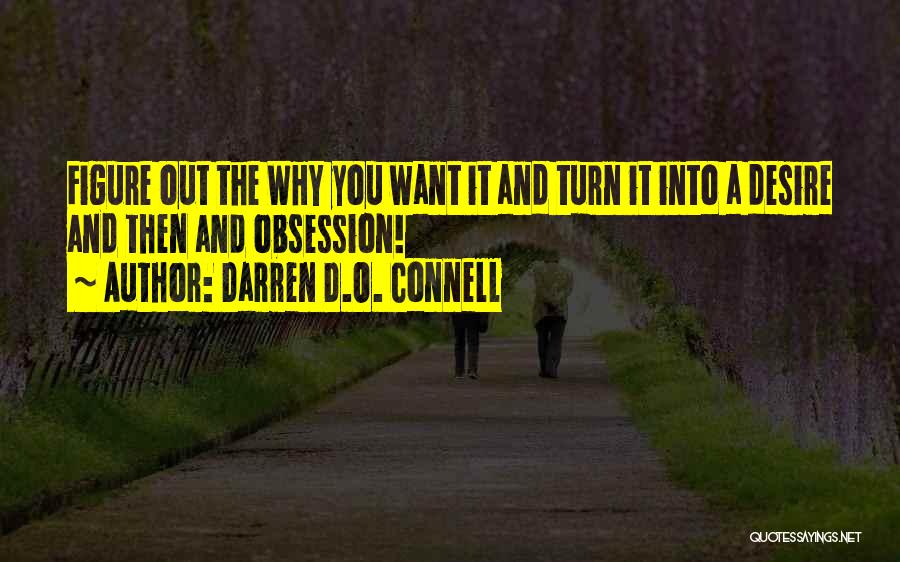 Darren D.O. Connell Quotes: Figure Out The Why You Want It And Turn It Into A Desire And Then And Obsession!