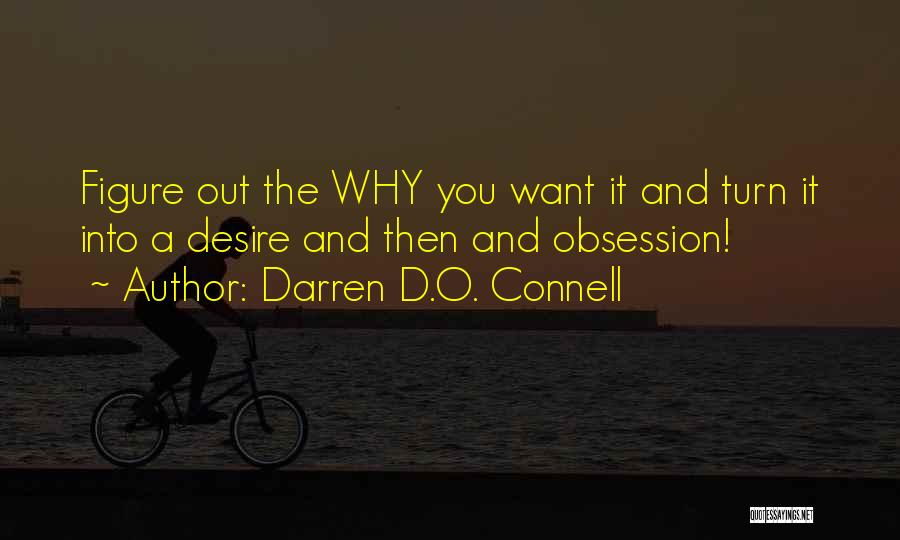 Darren D.O. Connell Quotes: Figure Out The Why You Want It And Turn It Into A Desire And Then And Obsession!
