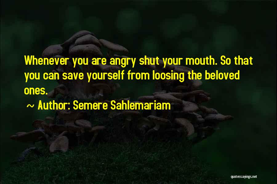 Semere Sahlemariam Quotes: Whenever You Are Angry Shut Your Mouth. So That You Can Save Yourself From Loosing The Beloved Ones.