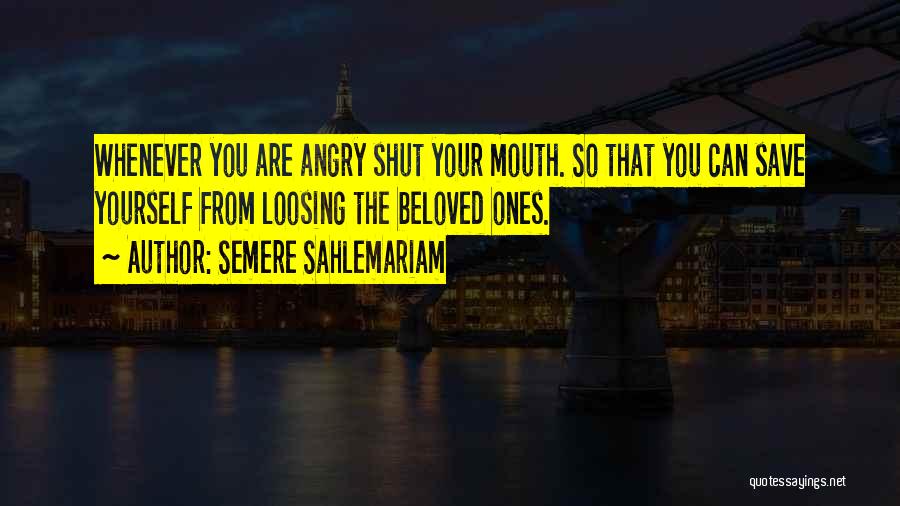 Semere Sahlemariam Quotes: Whenever You Are Angry Shut Your Mouth. So That You Can Save Yourself From Loosing The Beloved Ones.