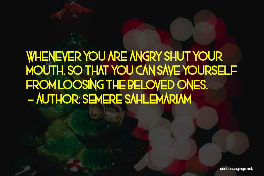 Semere Sahlemariam Quotes: Whenever You Are Angry Shut Your Mouth. So That You Can Save Yourself From Loosing The Beloved Ones.