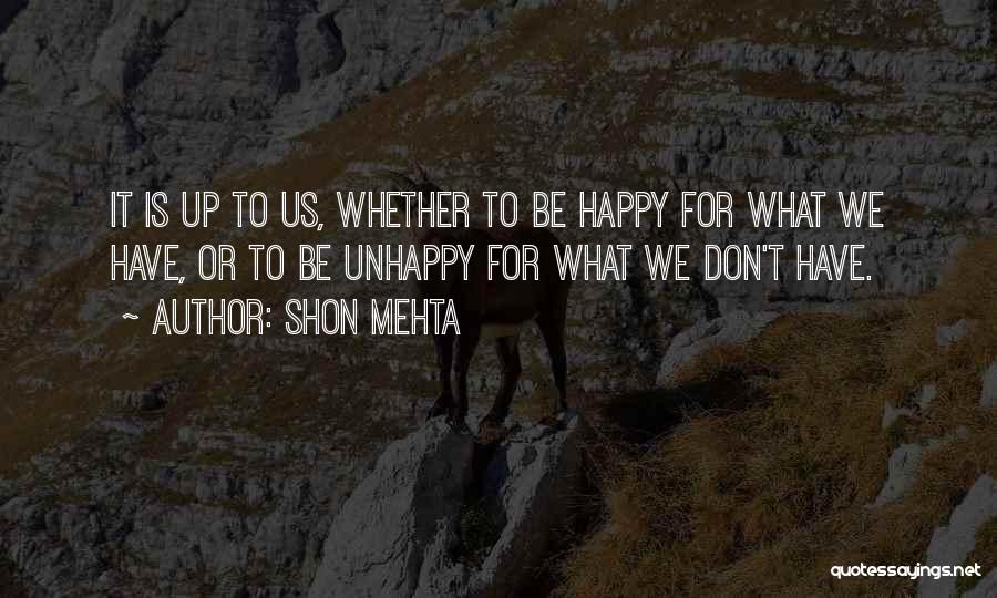 Shon Mehta Quotes: It Is Up To Us, Whether To Be Happy For What We Have, Or To Be Unhappy For What We