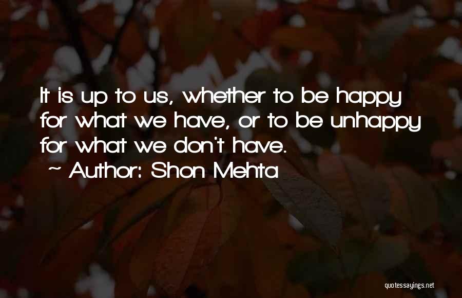 Shon Mehta Quotes: It Is Up To Us, Whether To Be Happy For What We Have, Or To Be Unhappy For What We