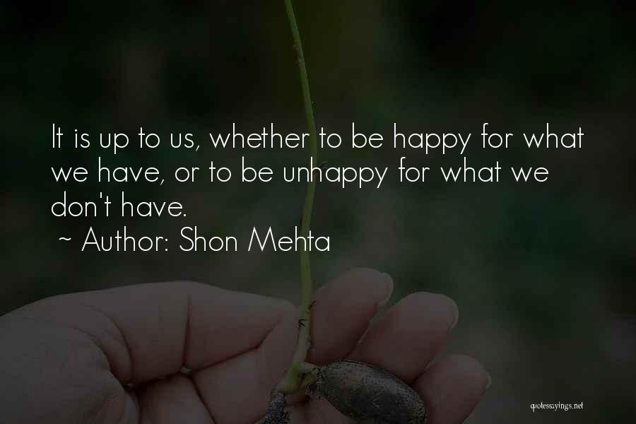 Shon Mehta Quotes: It Is Up To Us, Whether To Be Happy For What We Have, Or To Be Unhappy For What We