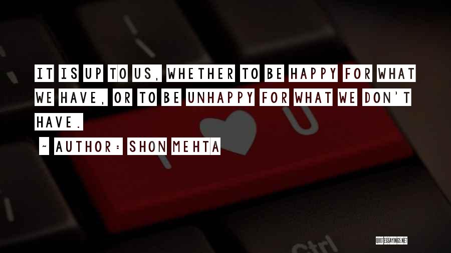 Shon Mehta Quotes: It Is Up To Us, Whether To Be Happy For What We Have, Or To Be Unhappy For What We