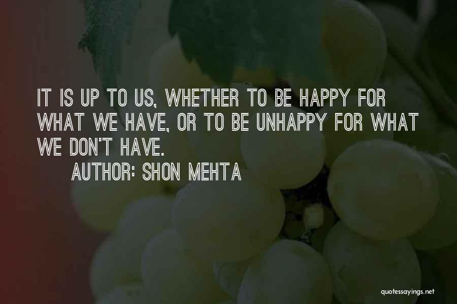 Shon Mehta Quotes: It Is Up To Us, Whether To Be Happy For What We Have, Or To Be Unhappy For What We