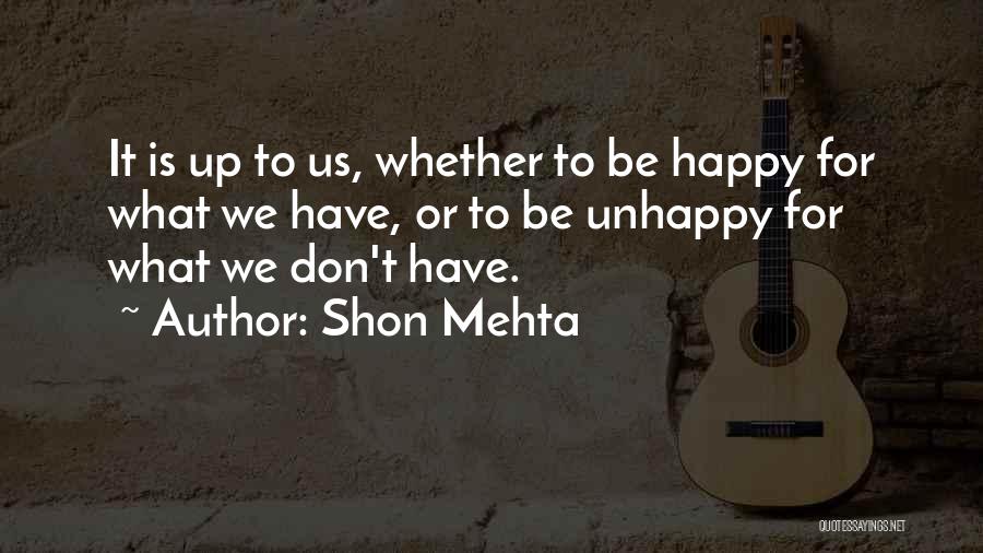 Shon Mehta Quotes: It Is Up To Us, Whether To Be Happy For What We Have, Or To Be Unhappy For What We