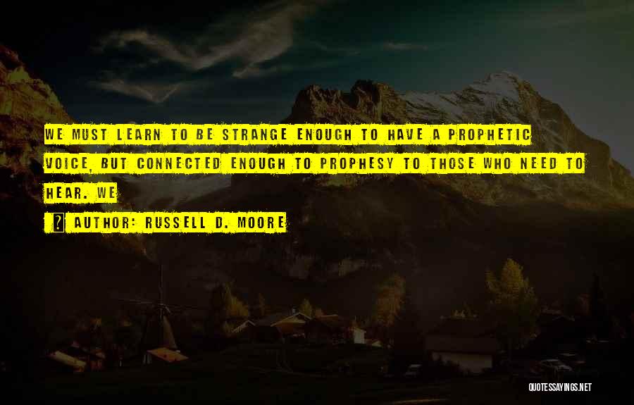 Russell D. Moore Quotes: We Must Learn To Be Strange Enough To Have A Prophetic Voice, But Connected Enough To Prophesy To Those Who