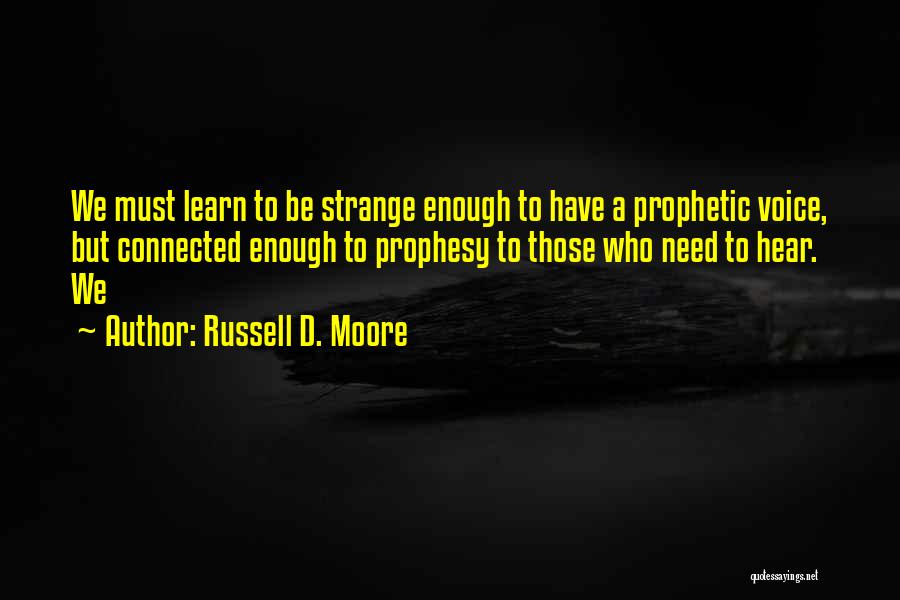 Russell D. Moore Quotes: We Must Learn To Be Strange Enough To Have A Prophetic Voice, But Connected Enough To Prophesy To Those Who