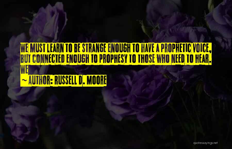 Russell D. Moore Quotes: We Must Learn To Be Strange Enough To Have A Prophetic Voice, But Connected Enough To Prophesy To Those Who