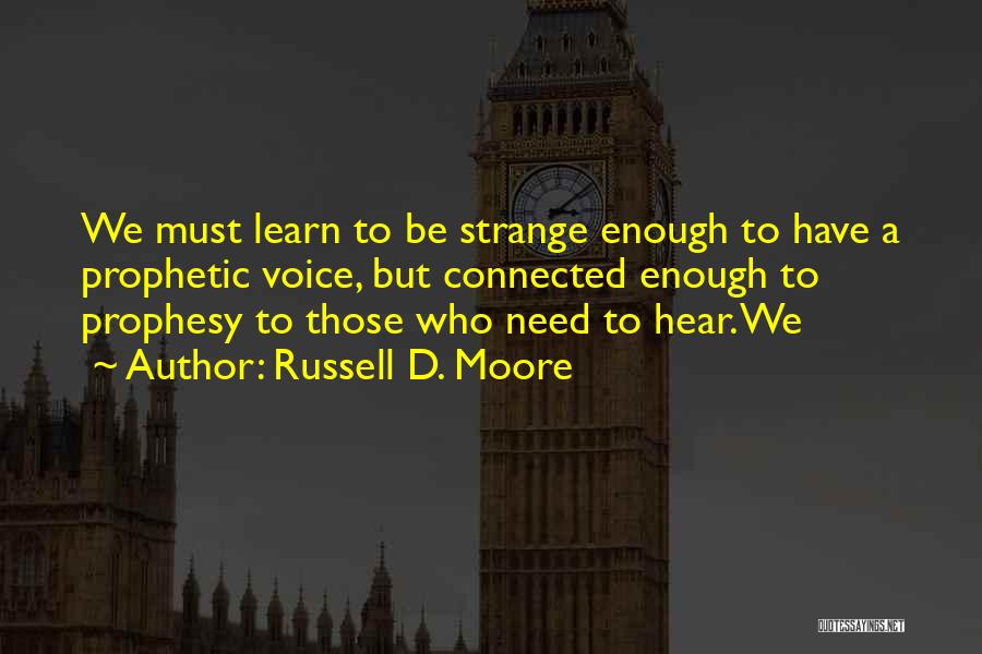Russell D. Moore Quotes: We Must Learn To Be Strange Enough To Have A Prophetic Voice, But Connected Enough To Prophesy To Those Who