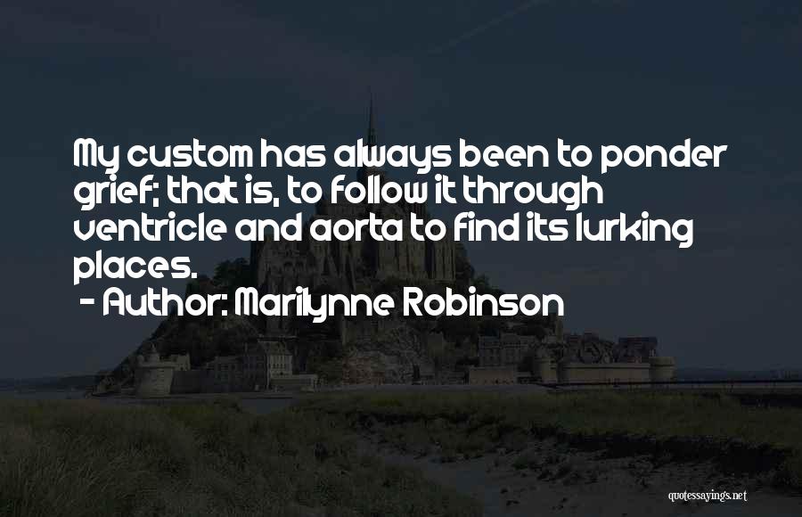 Marilynne Robinson Quotes: My Custom Has Always Been To Ponder Grief; That Is, To Follow It Through Ventricle And Aorta To Find Its
