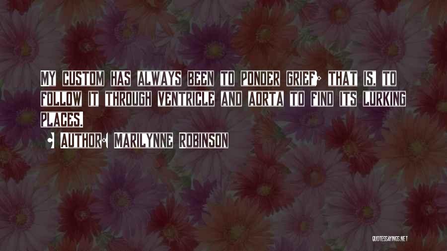 Marilynne Robinson Quotes: My Custom Has Always Been To Ponder Grief; That Is, To Follow It Through Ventricle And Aorta To Find Its