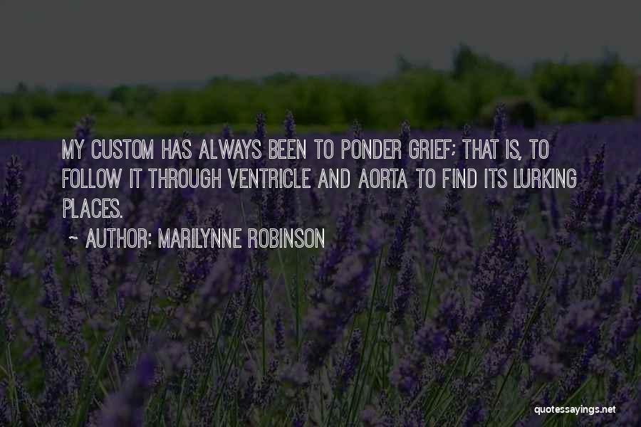 Marilynne Robinson Quotes: My Custom Has Always Been To Ponder Grief; That Is, To Follow It Through Ventricle And Aorta To Find Its