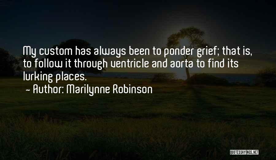 Marilynne Robinson Quotes: My Custom Has Always Been To Ponder Grief; That Is, To Follow It Through Ventricle And Aorta To Find Its