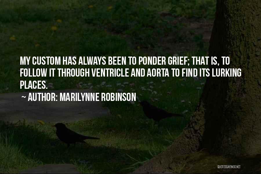 Marilynne Robinson Quotes: My Custom Has Always Been To Ponder Grief; That Is, To Follow It Through Ventricle And Aorta To Find Its