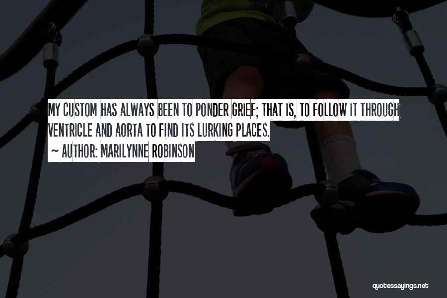 Marilynne Robinson Quotes: My Custom Has Always Been To Ponder Grief; That Is, To Follow It Through Ventricle And Aorta To Find Its